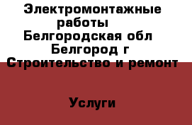 Электромонтажные работы . - Белгородская обл., Белгород г. Строительство и ремонт » Услуги   